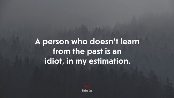 A person who doesn’t learn from the past is an idiot, in my estimation. | Stephen King quote