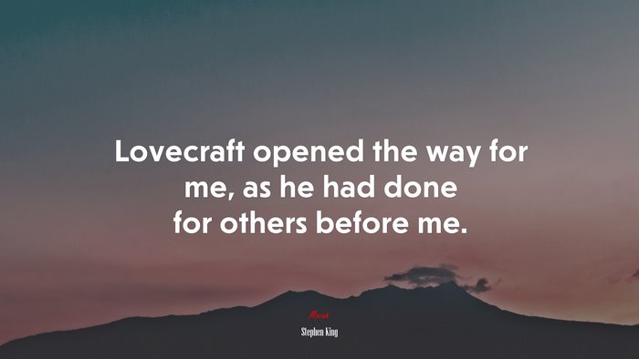 Lovecraft opened the way for me, as he had done for others before me. | Stephen King quote
