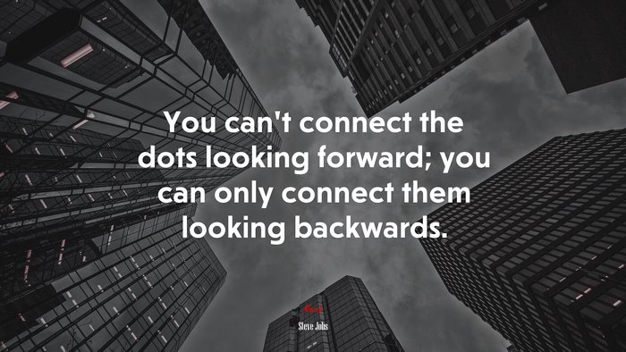 You can’t connect the dots looking forward; you can only connect them looking backwards. | Steve Jobs quote