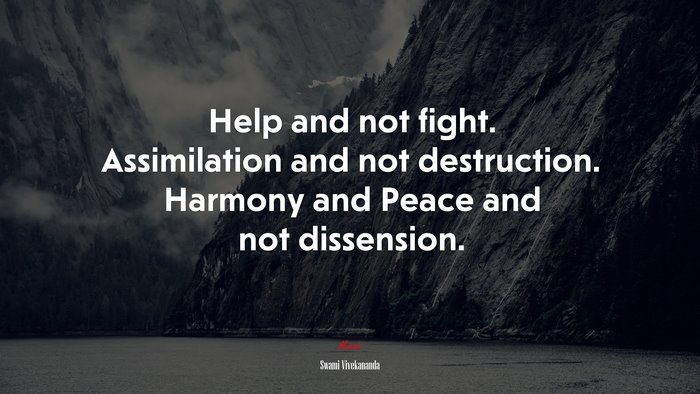 Help and not fight. Assimilation and not destruction. Harmony and Peace and not dissension. | Swami Vivekananda quote