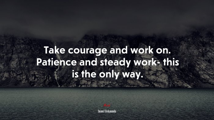 Take courage and work on. Patience and steady work- this is the only way. | Swami Vivekananda quote