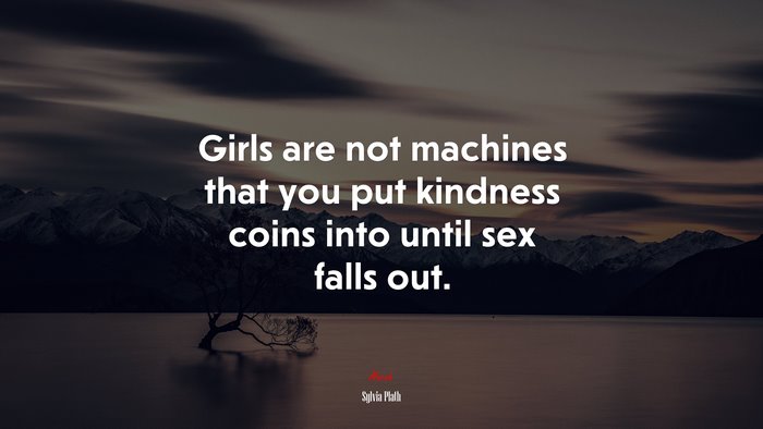 Girls are not machines that you put kindness coins into until sex falls out. | Sylvia Plath quote