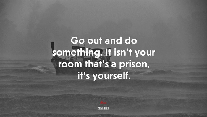 Go out and do something. It isn’t your room that’s a prison, it’s yourself. | Sylvia Plath quote