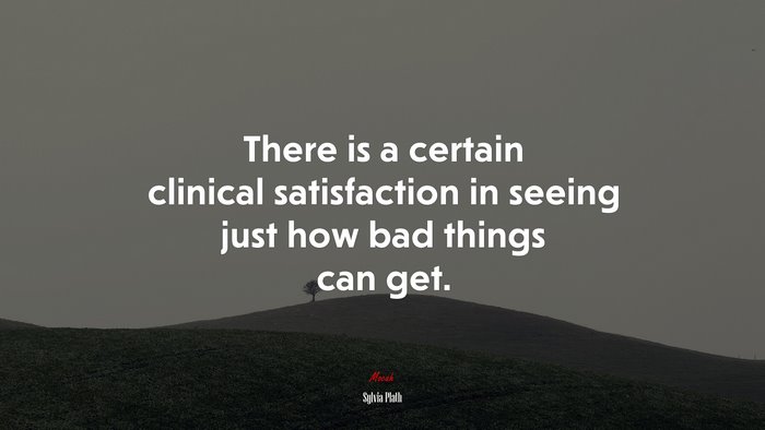 There is a certain clinical satisfaction in seeing just how bad things can get. | Sylvia Plath quote