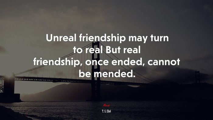 Unreal friendship may turn to real But real friendship, once ended, cannot be mended. | T. S. Eliot quote