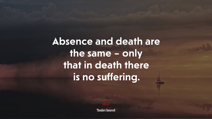 Absence and death are the same – only that in death there is no suffering. | Theodore Roosevelt quote