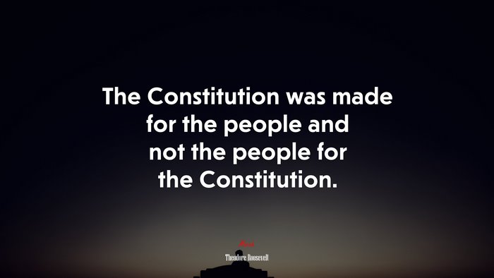 The Constitution was made for the people and not the people for the Constitution. | Theodore Roosevelt quote