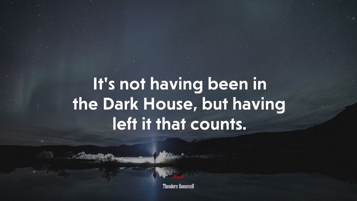 It’s not having been in the Dark House, but having left it that counts. | Theodore Roosevelt quote