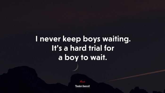 I never keep boys waiting. It’s a hard trial for a boy to wait. | Theodore Roosevelt quote