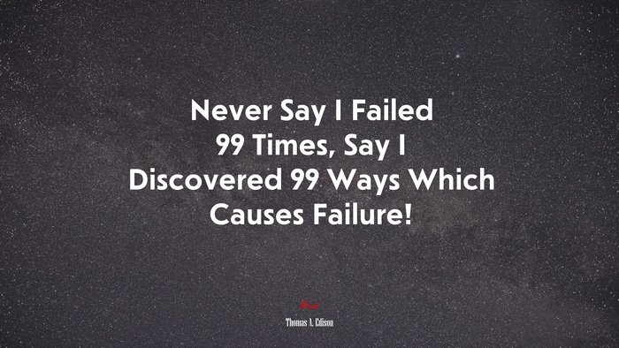 Never Say I Failed 99 Times, Say I Discovered 99 Ways Which Causes Failure! | Thomas A. Edison quote