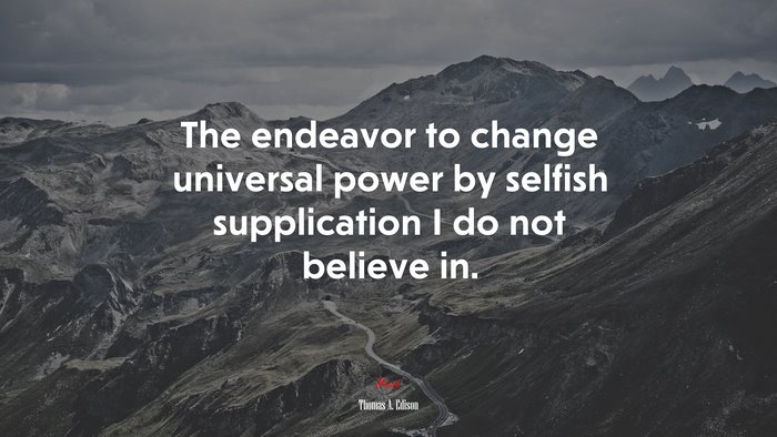 The endeavor to change universal power by selfish supplication I do not believe in. | Thomas A. Edison quote