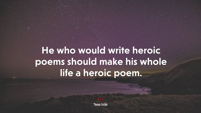 He who would write heroic poems should make his whole life a heroic poem. | Thomas Carlyle quote