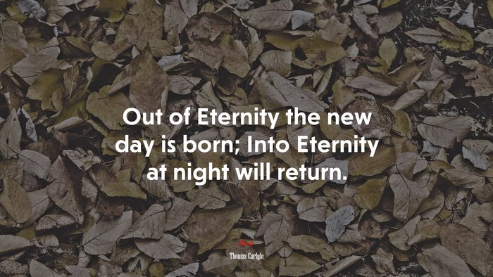 Out of Eternity the new day is born; Into Eternity at night will return. | Thomas Carlyle quote