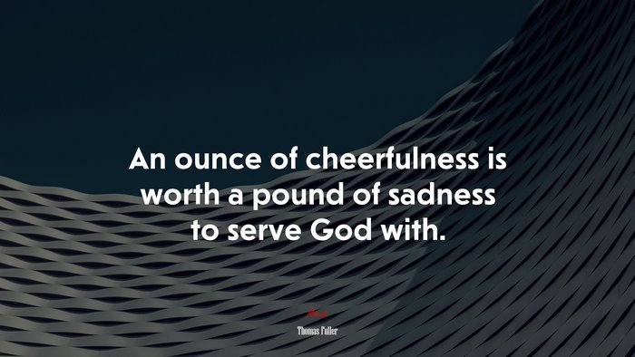 An ounce of cheerfulness is worth a pound of sadness to serve God with. | Thomas Fuller quote