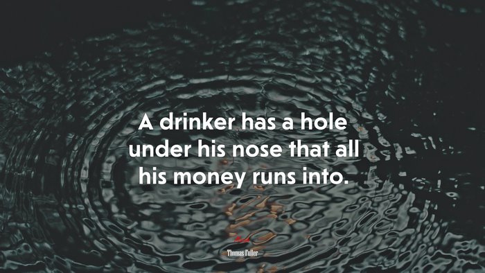 A drinker has a hole under his nose that all his money runs into. | Thomas Fuller quote
