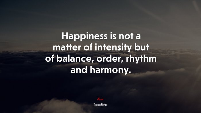 Happiness is not a matter of intensity but of balance, order, rhythm and harmony. | Thomas Merton quote