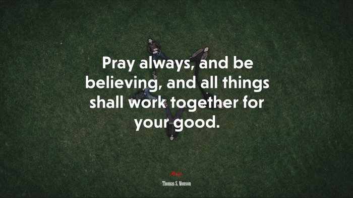 Pray always, and be believing, and all things shall work together for your good. | Thomas S. Monson quote