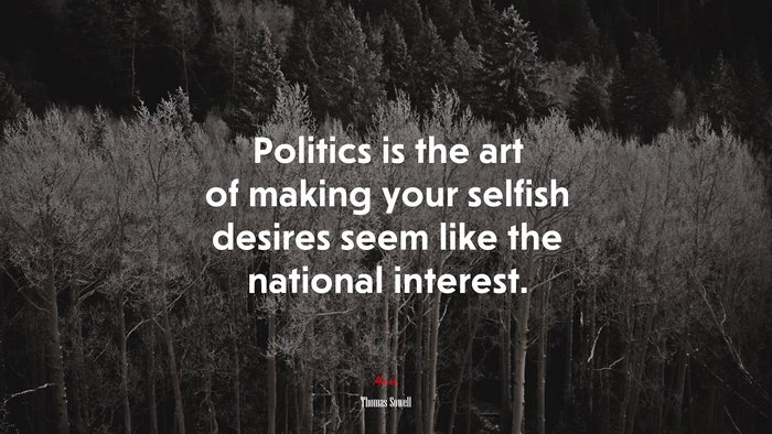 Politics is the art of making your selfish desires seem like the national interest. | Thomas Sowell quote