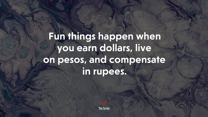 Fun things happen when you earn dollars, live on pesos, and compensate in rupees. | Tim Ferriss quote