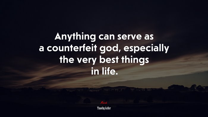 Anything can serve as a counterfeit god, especially the very best things in life. | Timothy Keller quote