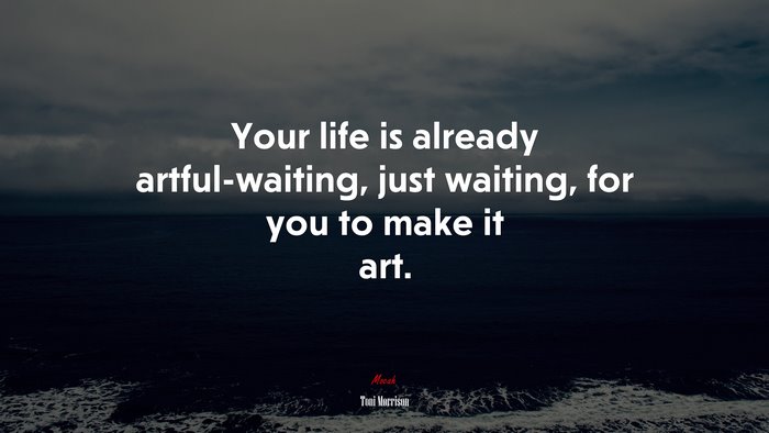 Your life is already artful-waiting, just waiting, for you to make it art. | Toni Morrison quote