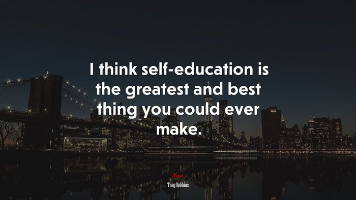 I think self-education is the greatest and best thing you could ever make. | Tony Robbins quote