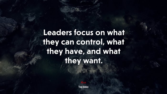Leaders focus on what they can control, what they have, and what they want. | Tony Robbins quote
