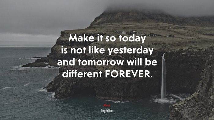 Make it so today is not like yesterday and tomorrow will be different FOREVER. | Tony Robbins quote