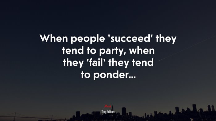 When people ‘succeed’ they tend to party, when they ‘fail’ they tend to ponder... | Tony Robbins quote