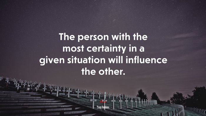 The person with the most certainty in a given situation will influence the other. | Tony Robbins quote