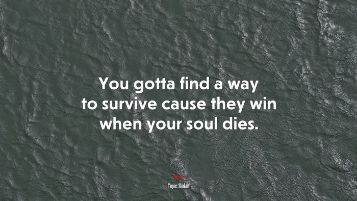 You gotta find a way to survive cause they win when your soul dies. | Tupac Shakur quote