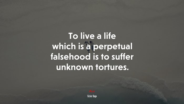 To live a life which is a perpetual falsehood is to suffer unknown tortures. | Victor Hugo quote
