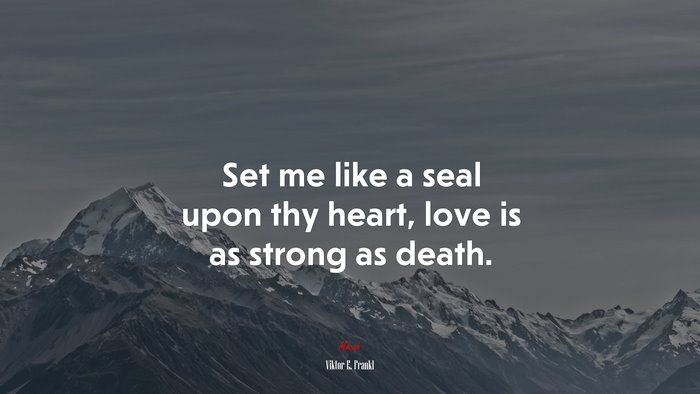 Set me like a seal upon thy heart, love is as strong as death. | Viktor E. Frankl quote