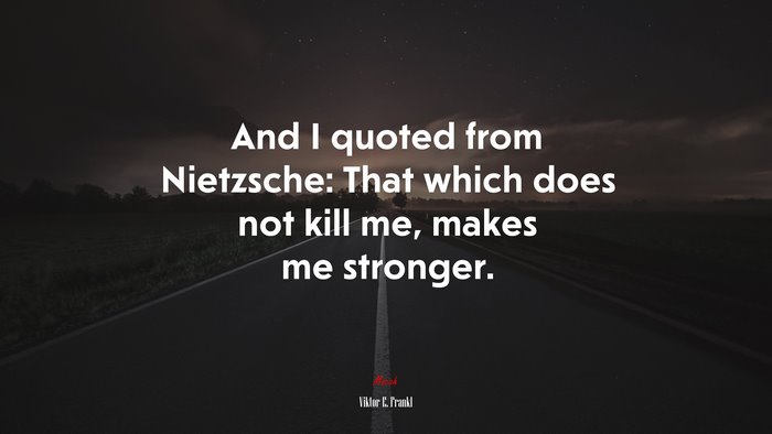 And I quoted from Nietzsche: That which does not kill me, makes me stronger. | Viktor E. Frankl quote