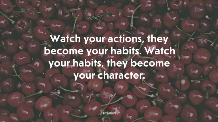 Watch your actions, they become your habits. Watch your habits, they become your character. | Vince Lombardi quote