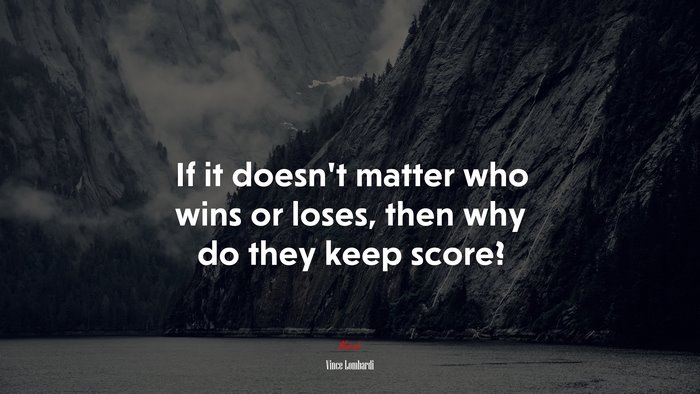 If it doesn’t matter who wins or loses, then why do they keep score? | Vince Lombardi quote