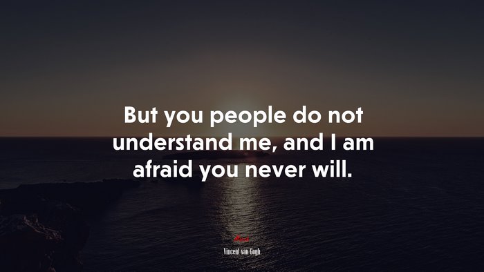 But you people do not understand me, and I am afraid you never will. | Vincent van Gogh quote