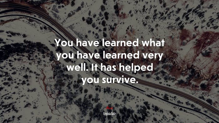 You have learned what you have learned very well. It has helped you survive. | Virginia Satir quote