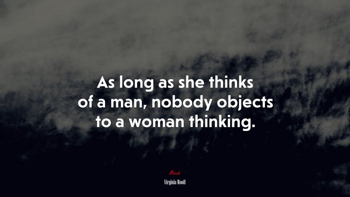 As long as she thinks of a man, nobody objects to a woman thinking. | Virginia Woolf quote