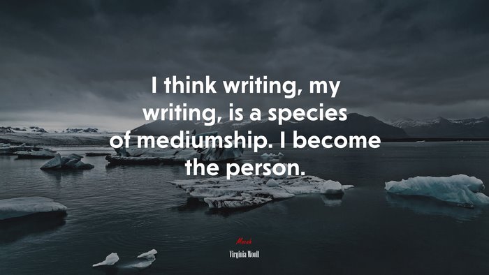 I think writing, my writing, is a species of mediumship. I become the person. | Virginia Woolf quote