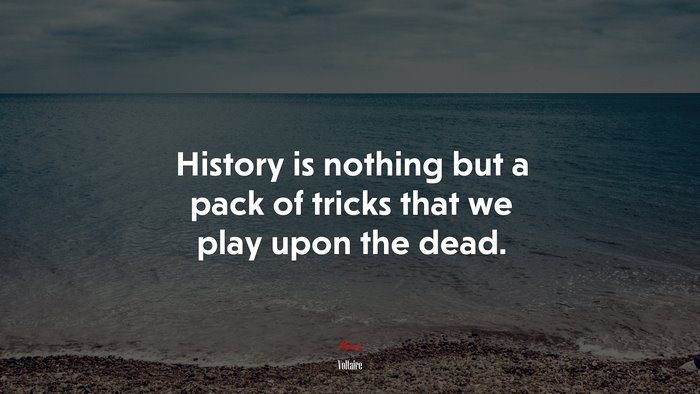 History is nothing but a pack of tricks that we play upon the dead. | Voltaire quote