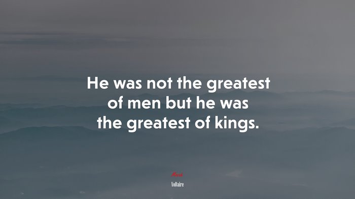He was not the greatest of men but he was the greatest of kings. | Voltaire quote