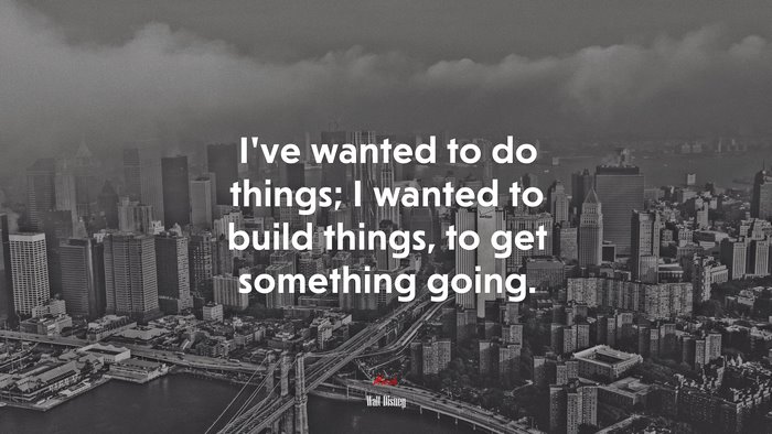 I’ve wanted to do things; I wanted to build things, to get something going. | Walt Disney quote