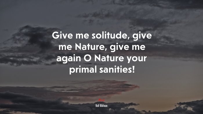 Give me solitude, give me Nature, give me again O Nature your primal sanities! | Walt Whitman quote