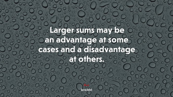 Larger sums may be an advantage at some cases and a disadvantage at others. | Warren Buffett quote