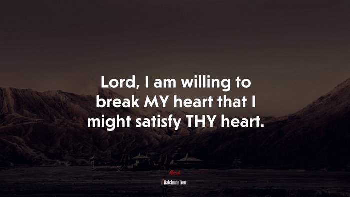 Lord, I am willing to break MY heart that I might satisfy THY heart. | Watchman Nee quote