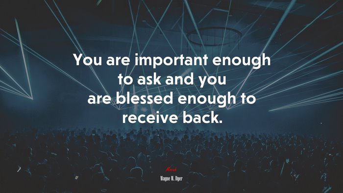 You are important enough to ask and you are blessed enough to receive back. | Wayne W. Dyer quote