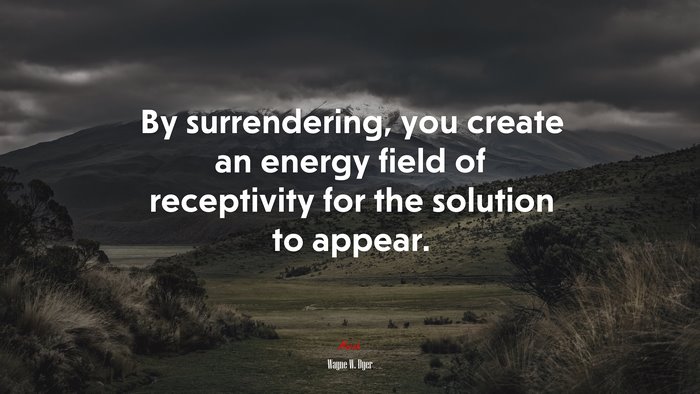 By surrendering, you create an energy field of receptivity for the solution to appear. | Wayne W. Dyer quote
