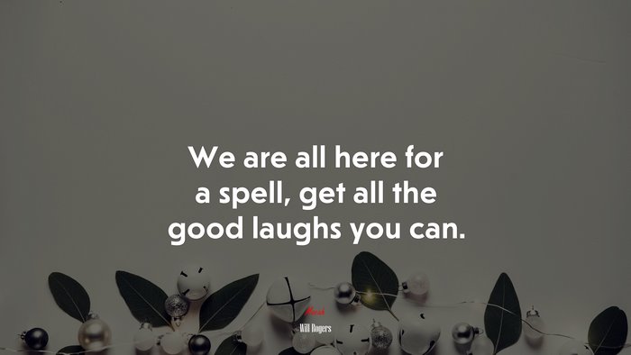 We are all here for a spell, get all the good laughs you can. | Will Rogers quote