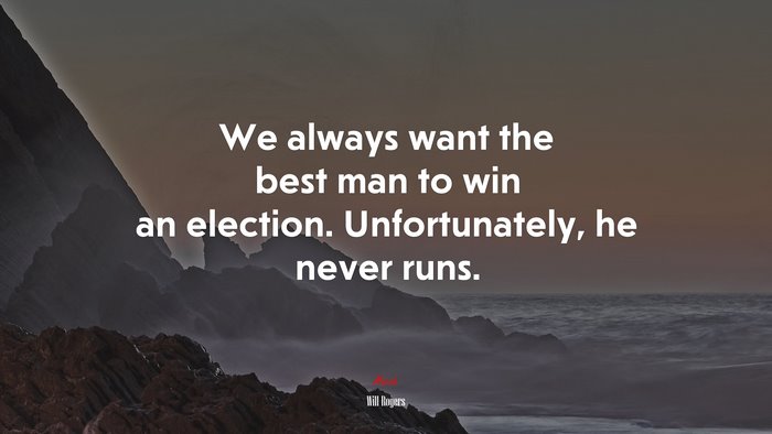 We always want the best man to win an election. Unfortunately, he never runs. | Will Rogers quote